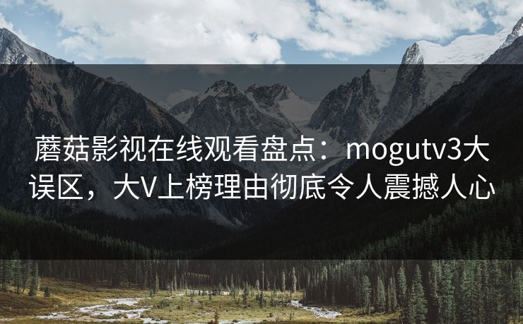 蘑菇影视在线观看盘点:mogutv3大误区,大V上榜理由彻底令人震撼人心 蘑菇影视在线观看盘点:mogutv3大误区,大V上榜理由彻底令人震撼人心