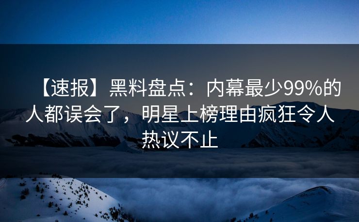 【速报】黑料盘点:内幕最少99%的人都误会了,明星上榜理由疯狂令人热议不止 【速报】黑料盘点:内幕最少99%的人都误会了,明星上榜理由疯狂令人热议不止