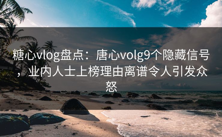 糖心vlog盘点：唐心volg9个隐藏信号，业内人士上榜理由离谱令人引发众怒