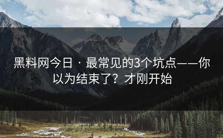 黑料网今日 · 最常见的3个坑点——你以为结束了？才刚开始