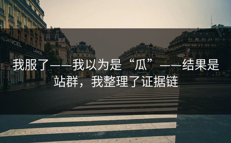 我服了——我以为是“瓜”——结果是站群，我整理了证据链