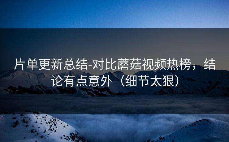 片单更新总结-对比蘑菇视频热榜，结论有点意外（细节太狠）