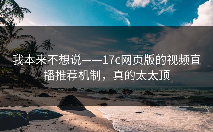 我本来不想说——17c网页版的视频直播推荐机制，真的太太顶