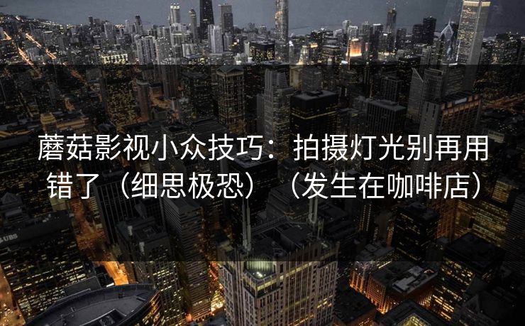 蘑菇影视小众技巧：拍摄灯光别再用错了（细思极恐）（发生在咖啡店）